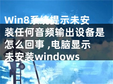Win8系统提示未安装任何音频输出设备是怎么回事 ,电脑显示未安装windows