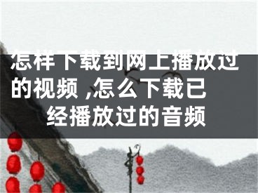 怎样下载到网上播放过的视频 ,怎么下载已经播放过的音频