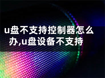 u盘不支持控制器怎么办,u盘设备不支持