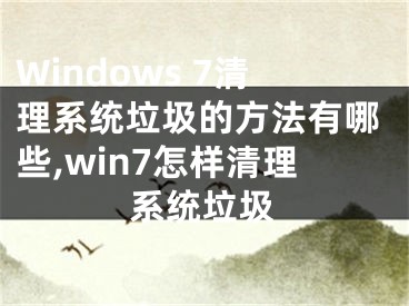 Windows 7清理系统垃圾的方法有哪些,win7怎样清理系统垃圾