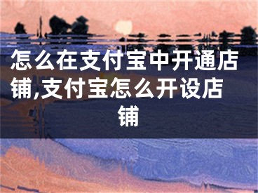 怎么在支付宝中开通店铺,支付宝怎么开设店铺