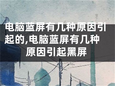 电脑蓝屏有几种原因引起的,电脑蓝屏有几种原因引起黑屏