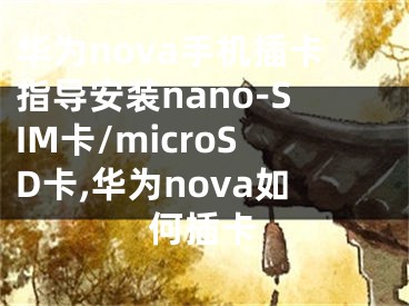 华为nova手机插卡指导安装nano-SIM卡/microSD卡,华为nova如何插卡
