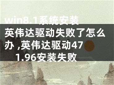 win8.1系统安装英伟达驱动失败了怎么办 ,英伟达驱动471.96安装失败