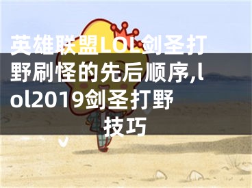 英雄联盟LOL剑圣打野刷怪的先后顺序,lol2019剑圣打野技巧