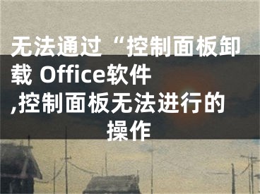 无法通过“控制面板卸载 Office软件,控制面板无法进行的操作