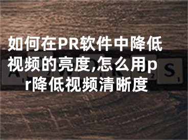 如何在PR软件中降低视频的亮度,怎么用pr降低视频清晰度