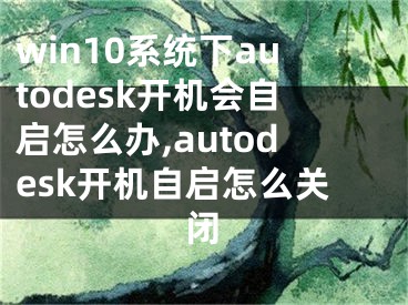 win10系统下autodesk开机会自启怎么办,autodesk开机自启怎么关闭