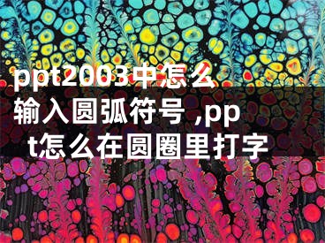 ppt2003中怎么输入圆弧符号 ,ppt怎么在圆圈里打字