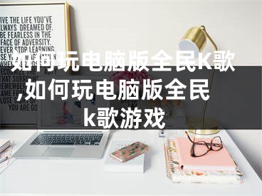 如何玩电脑版全民K歌 ,如何玩电脑版全民k歌游戏