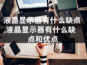 液晶显示器有什么缺点,液晶显示器有什么缺点和优点