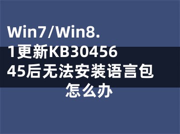 Win7/Win8.1更新KB3045645后无法安装语言包怎么办