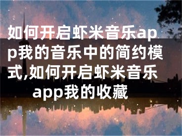如何开启虾米音乐app我的音乐中的简约模式,如何开启虾米音乐app我的收藏