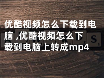 优酷视频怎么下载到电脑 ,优酷视频怎么下载到电脑上转成mp4