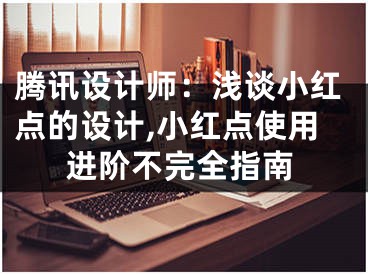 腾讯设计师：浅谈小红点的设计,小红点使用进阶不完全指南