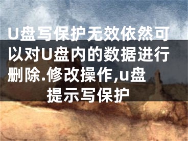 U盘写保护无效依然可以对U盘内的数据进行删除.修改操作,u盘 提示写保护