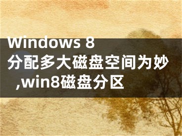 Windows 8 分配多大磁盘空间为妙,win8磁盘分区