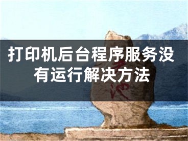 打印机后台程序服务没有运行解决方法