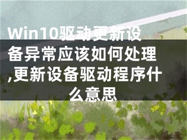 Win10驱动更新设备异常应该如何处理 ,更新设备驱动程序什么意思
