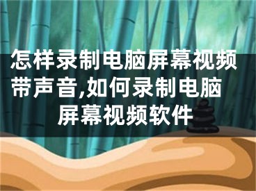 怎样录制电脑屏幕视频带声音,如何录制电脑屏幕视频软件