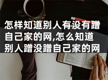 怎样知道别人有没有蹭自己家的网,怎么知道别人蹭没蹭自己家的网