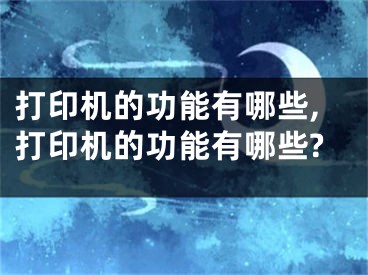 打印机的功能有哪些,打印机的功能有哪些?