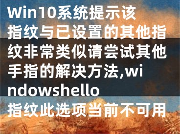 Win10系统提示该指纹与已设置的其他指纹非常类似请尝试其他手指的解决方法,windowshello指纹此选项当前不可用