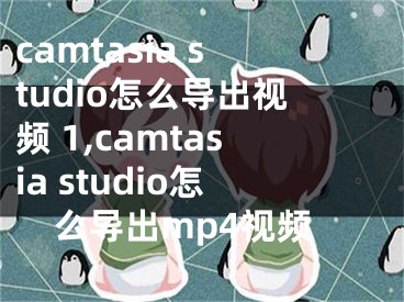 camtasia studio怎么导出视频 1,camtasia studio怎么导出mp4视频