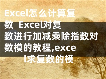 Excel怎么计算复数  Excel对复数进行加减乘除指数对数模的教程,excel求复数的模