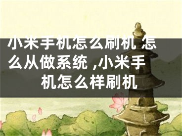 小米手机怎么刷机 怎么从做系统 ,小米手机怎么样刷机