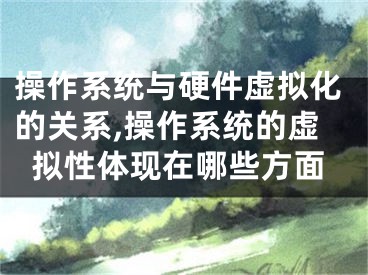 操作系统与硬件虚拟化的关系,操作系统的虚拟性体现在哪些方面
