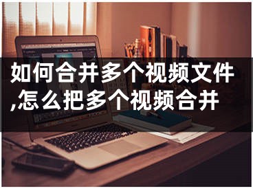 如何合并多个视频文件,怎么把多个视频合并