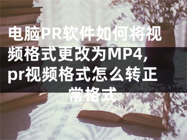 电脑PR软件如何将视频格式更改为MP4,pr视频格式怎么转正常格式