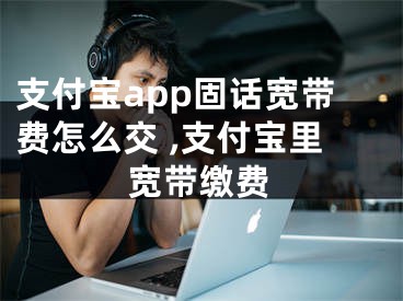 支付宝app固话宽带费怎么交 ,支付宝里宽带缴费