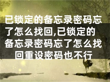 已锁定的备忘录密码忘了怎么找回,已锁定的备忘录密码忘了怎么找回重设密码也不行
