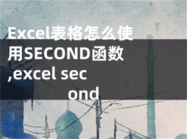 Excel表格怎么使用SECOND函数 ,excel second