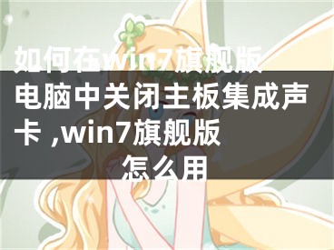 如何在win7旗舰版电脑中关闭主板集成声卡 ,win7旗舰版怎么用