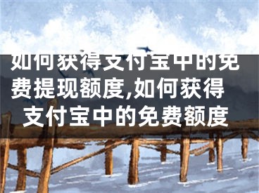 如何获得支付宝中的免费提现额度,如何获得支付宝中的免费额度