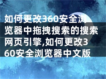 如何更改360安全浏览器中拖拽搜索的搜索网页引擎,如何更改360安全浏览器中文版