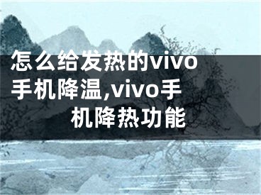 怎么给发热的vivo手机降温,vivo手机降热功能