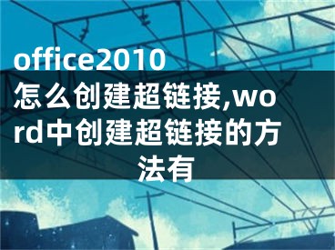 office2010怎么创建超链接,word中创建超链接的方法有