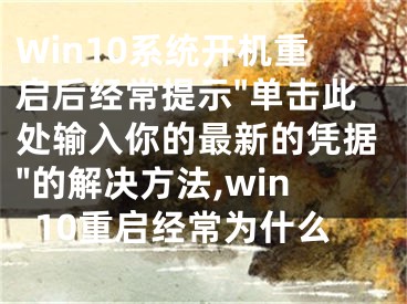 Win10系统开机重启后经常提示"单击此处输入你的最新的凭据"的解决方法,win10重启经常为什么