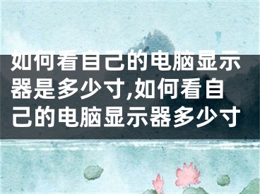 如何看自己的电脑显示器是多少寸,如何看自己的电脑显示器多少寸
