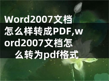Word2007文档怎么样转成PDF,word2007文档怎么转为pdf格式