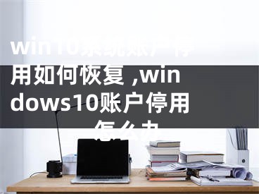 win10系统账户停用如何恢复 ,windows10账户停用怎么办