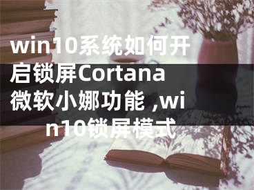 win10系统如何开启锁屏Cortana微软小娜功能 ,win10锁屏模式