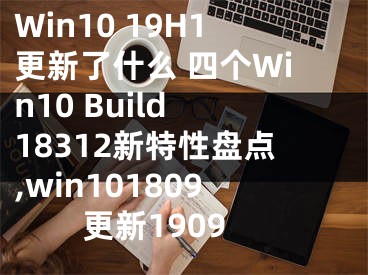 Win10 19H1更新了什么 四个Win10 Build 18312新特性盘点,win101809更新1909