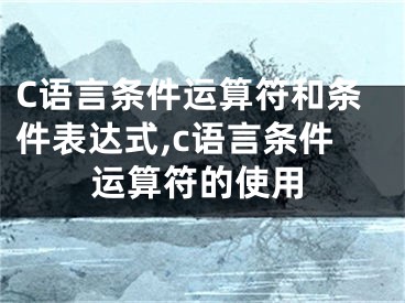 C语言条件运算符和条件表达式,c语言条件运算符的使用