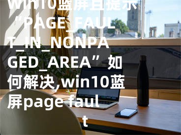 Win10蓝屏且提示“PAGE_FAULT_IN_NONPAGED_AREA”如何解决,win10蓝屏page fault