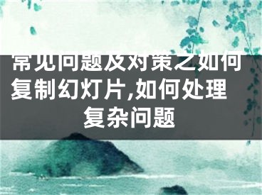 常见问题及对策之如何复制幻灯片,如何处理复杂问题